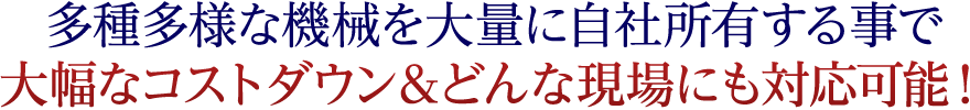 多種多様な機械を大量に自社所有する事で大幅なコストダウン＆どんな現場にも対応可能！