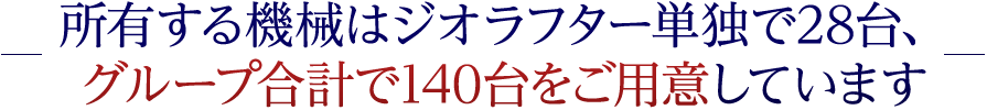 所有する機械はジオラフター単独で28台、グループ合計で140台をご用意しています