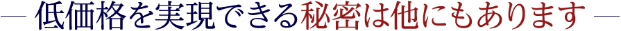 低価格を実現できる秘密は他にもあります