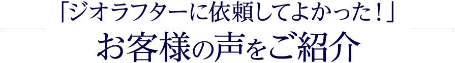 「ジオラフターに依頼してよかった！」お客様の声をご紹介